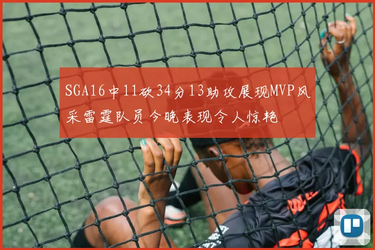 SGA16中11砍34分13助攻展现MVP风采雷霆队员今晚表现令人惊艳