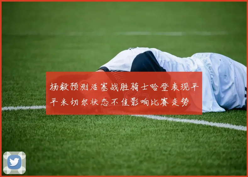 杨毅预测活塞战胜骑士哈登表现平平米切尔状态不佳影响比赛走势