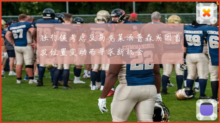 独行侠考虑交易克莱汤普森或因首发位置变动而寻求新机会