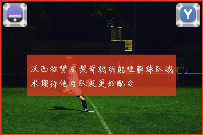 沃西称赞东契奇聪明能理解球队战术期待他与队友更好配合