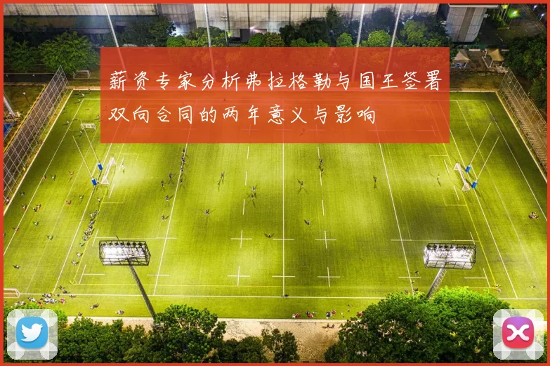 薪资专家分析弗拉格勒与国王签署双向合同的两年意义与影响