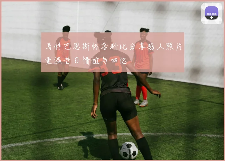 马特巴恩斯怀念科比分享感人照片重温昔日情谊与回忆