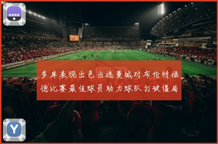 多库表现出色当选曼城对布伦特福德比赛最佳球员助力球队打破僵局