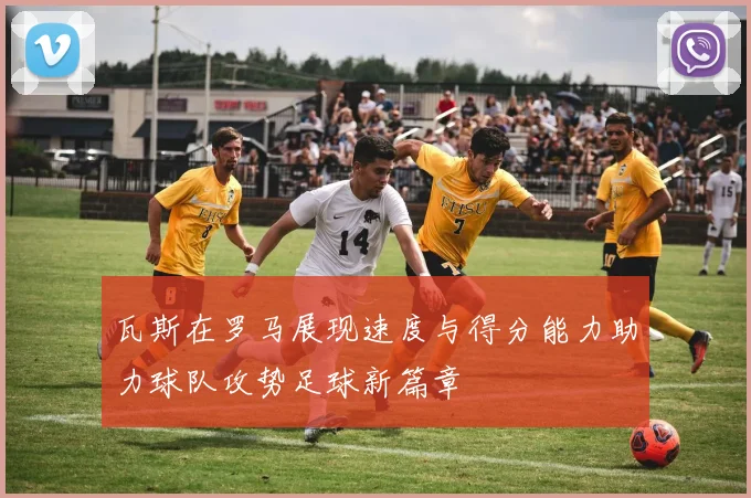 瓦斯在罗马展现速度与得分能力助力球队攻势足球新篇章