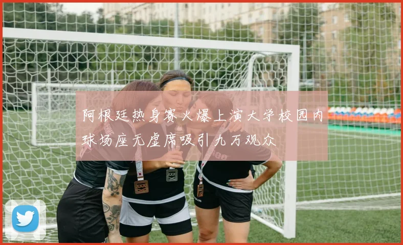 阿根廷热身赛火爆上演大学校园内球场座无虚席吸引九万观众