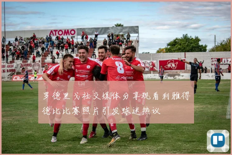 罗德里戈社交媒体分享观看利雅得德比比赛照片引发球迷热议