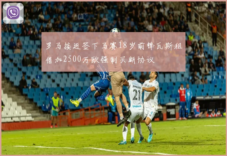 罗马接近签下马赛18岁前锋瓦斯租借加2500万欧强制买断协议