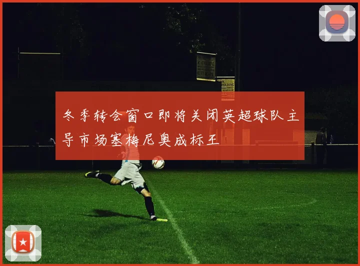 冬季转会窗口即将关闭英超球队主导市场塞梅尼奥成标王