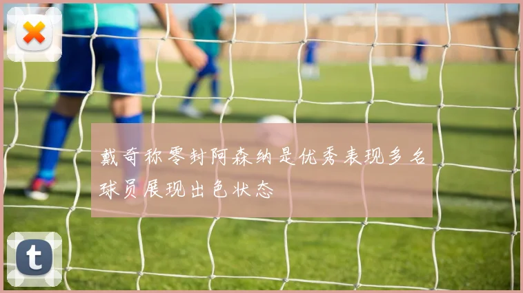 戴奇称零封阿森纳是优秀表现多名球员展现出色状态