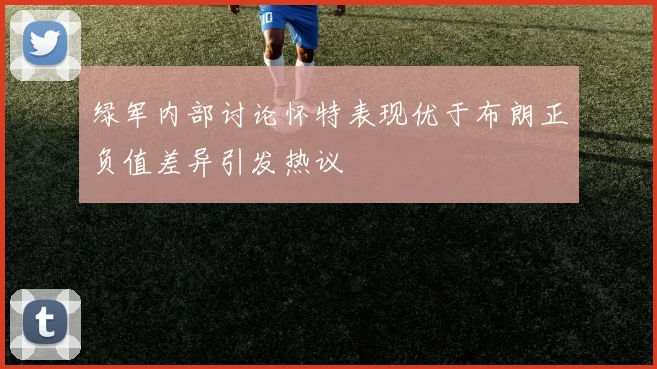 绿军内部讨论怀特表现优于布朗正负值差异引发热议