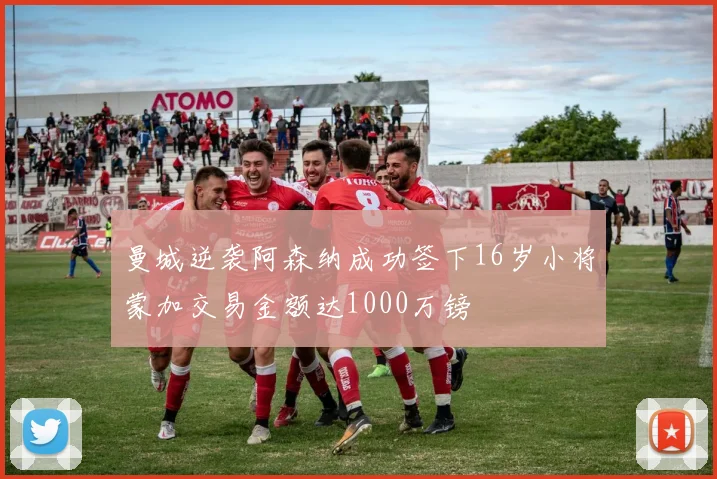 曼城逆袭阿森纳成功签下16岁小将蒙加交易金额达1000万镑