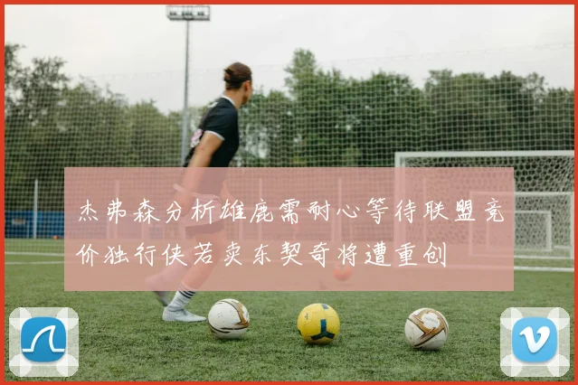 杰弗森分析雄鹿需耐心等待联盟竞价独行侠若卖东契奇将遭重创