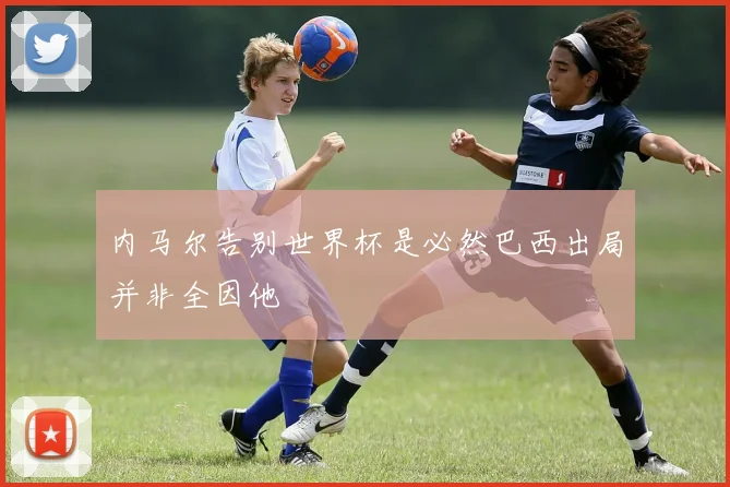内马尔告别世界杯是必然巴西出局并非全因他