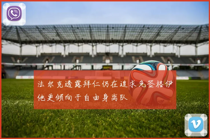 法尔克透露拜仁仍在追求免签格伊他更倾向于自由身离队