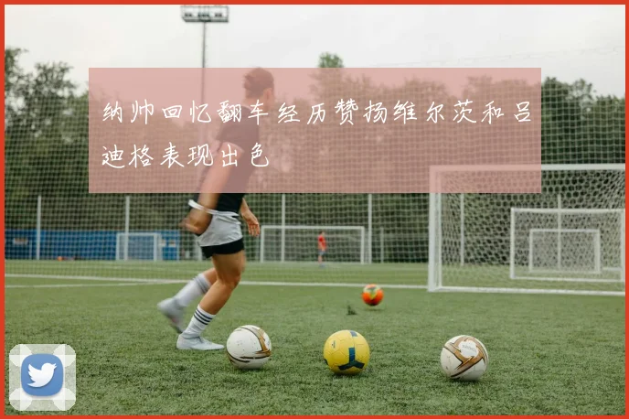 纳帅回忆翻车经历赞扬维尔茨和吕迪格表现出色