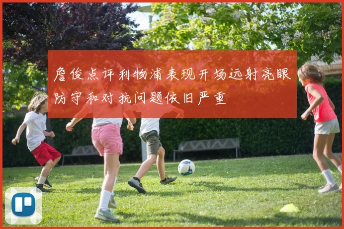 詹俊点评利物浦表现开场远射亮眼防守和对抗问题依旧严重