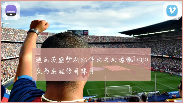 迪瓦茨盛赞科比伟大之处感慨Logo交易成就传奇球员