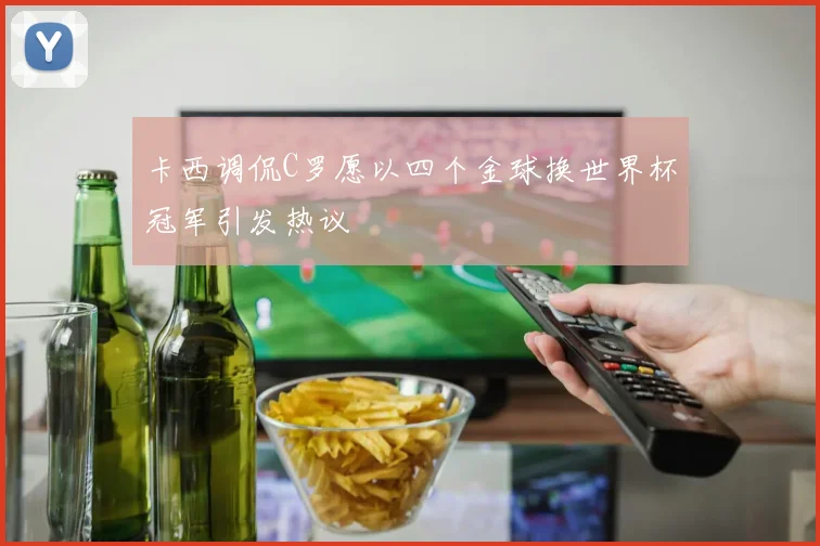 卡西调侃C罗愿以四个金球换世界杯冠军引发热议