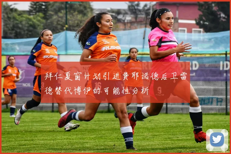 拜仁夏窗计划引进费耶诺德后卫雷德替代博伊的可能性分析