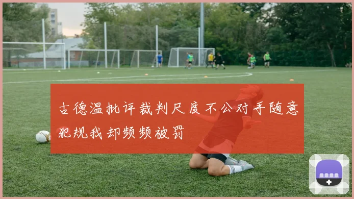 古德温批评裁判尺度不公对手随意犯规我却频频被罚