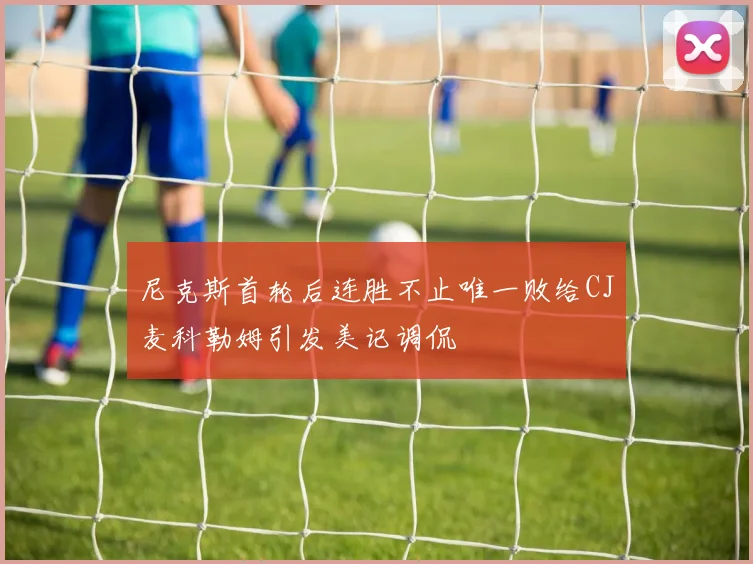 尼克斯首轮后连胜不止唯一败给CJ麦科勒姆引发美记调侃
