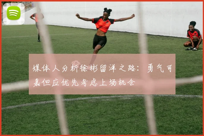 媒体人分析徐彬留洋之路：勇气可嘉但应优先考虑上场机会