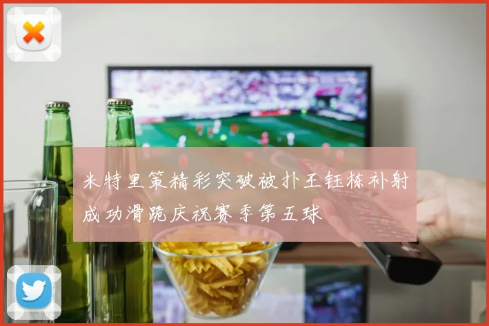 米特里策精彩突破被扑王钰栋补射成功滑跪庆祝赛季第五球