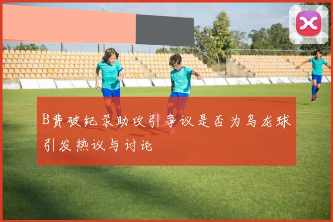 B费破纪录助攻引争议是否为乌龙球引发热议与讨论