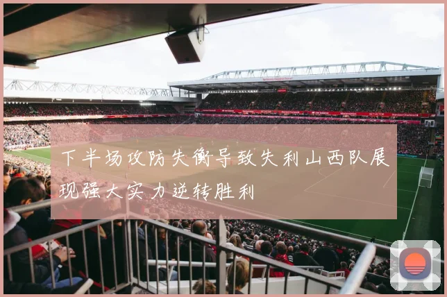 下半场攻防失衡导致失利山西队展现强大实力逆转胜利