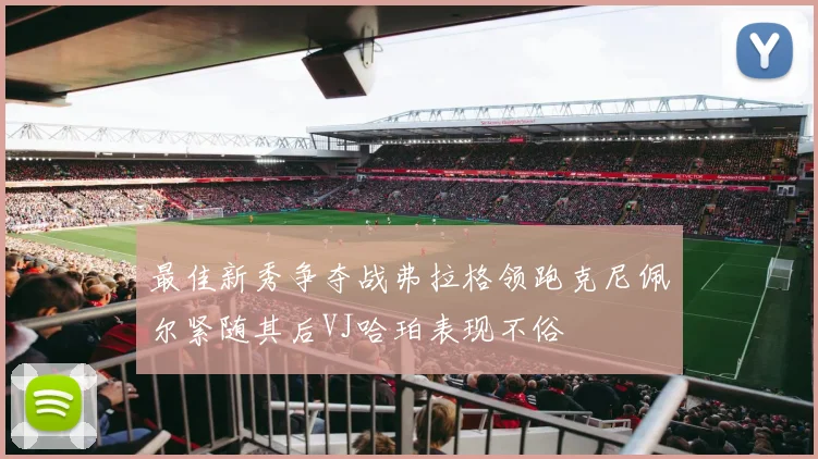 最佳新秀争夺战弗拉格领跑克尼佩尔紧随其后VJ哈珀表现不俗